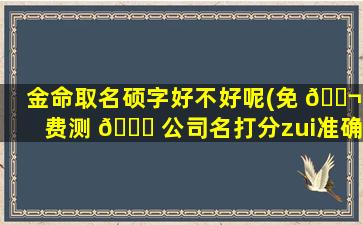 金命取名硕字好不好呢(免 🐬 费测 🕊 公司名打分zui
准确的)